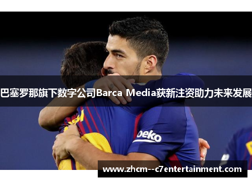 巴塞罗那旗下数字公司Barca Media获新注资助力未来发展