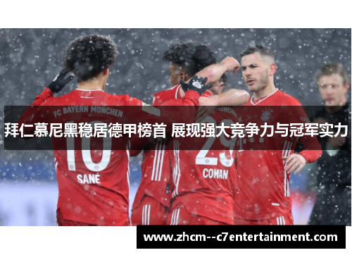拜仁慕尼黑稳居德甲榜首 展现强大竞争力与冠军实力