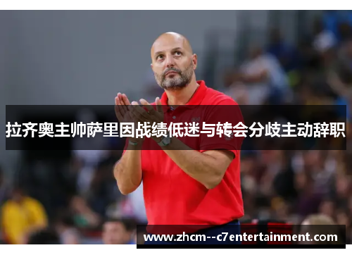 拉齐奥主帅萨里因战绩低迷与转会分歧主动辞职