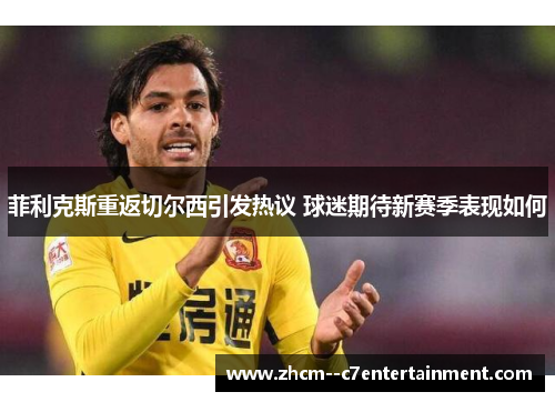 菲利克斯重返切尔西引发热议 球迷期待新赛季表现如何