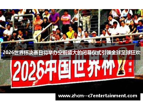 2026世界杯决赛日将举办空前盛大的闭幕仪式引领全球足球狂欢