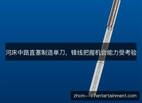 河床中路直塞制造单刀,锋线把握机会能力受考验 河床中路直塞制造单刀,锋线把握机会能力受考验
