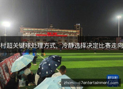 村超关键球处理方式,冷静选择决定比赛走向 村超关键球处理方式,冷静选择决定比赛走向