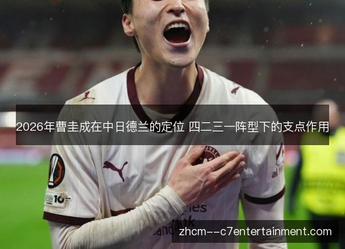2026年曹圭成在中日德兰的定位 四二三一阵型下的支点作用 2026年曹圭成在中日德兰的定位 四二三一阵型下的支点作用